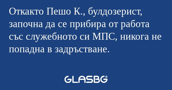 Откакто Пешо К., булдозерист, започна...