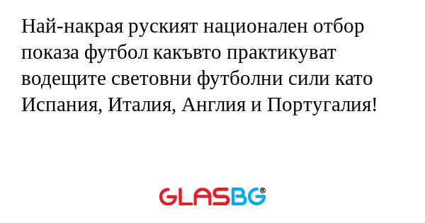 Най-накрая руският национален отбор показа футбол какъвто практикуват водещите световни футболни сили като Испания, Италия, Англия и Португалия!