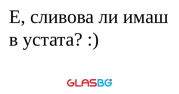 Е, сливова ли имаш в устата...