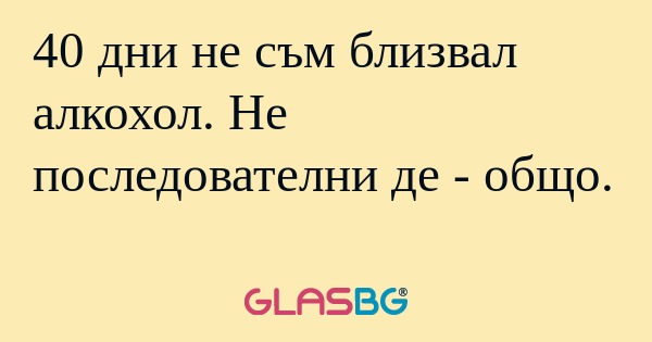 40 дни не съм близвал алкохол...