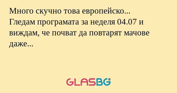 Много скучно това европейско...
Гледам програмата за неделя 04.07 и виждам, че почват да повтарят мачове даже...