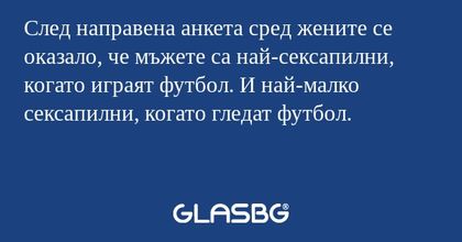 След направена анкета сред жените се оказало, че мъжете са най-сексапилни, когато играят футбол. И най-малко сексапилни, когато гледат футбол.