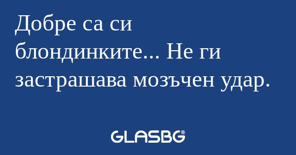 Добре са си блондинките... Не ги...
