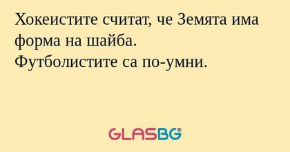 Хокеистите считат, че Земята има форма на шайба.
Футболистите са по-умни.
