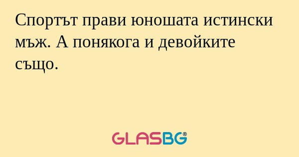 Спортът прави юношата истински мъж. А понякога и девойките също.