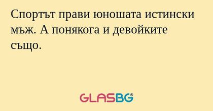 Спортът прави юношата истински мъж. А понякога и девойките също.