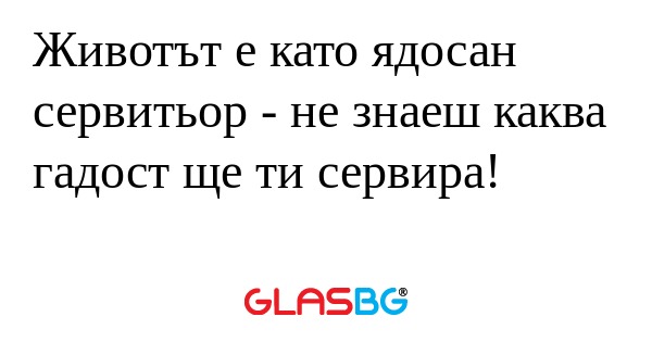 Животът е като ядосан сервитьор...