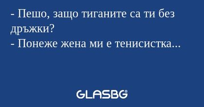 - Пешо, защо тиганите са ти без дръжки?
- Понеже жена ми е тенисистка...