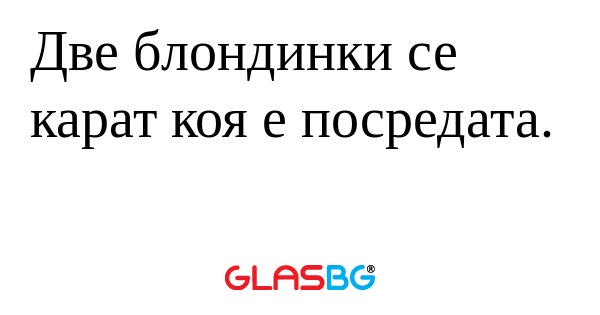Две блондинки се карат коя е посредата...