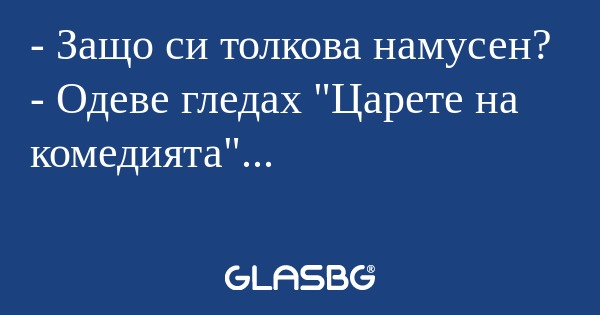 Защо си толкова намусен? - Одеве...