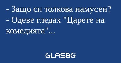 Защо си толкова намусен? - Одеве...
