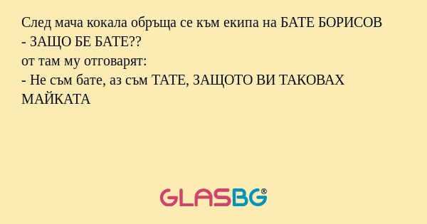 След мача кокала обръща се към екипа на БАТЕ БОРИСОВ
- ЗАЩО БЕ БАТЕ??
от там му отговарят:
- Не съм бате, аз съм ТАТЕ, ЗАЩОТО ВИ ТАКОВАХ МАЙКАТА