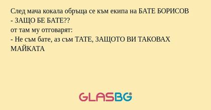 След мача кокала обръща се към екипа на БАТЕ БОРИСОВ
- ЗАЩО БЕ БАТЕ??
от там му отговарят:
- Не съм бате, аз съм ТАТЕ, ЗАЩОТО ВИ ТАКОВАХ МАЙКАТА
