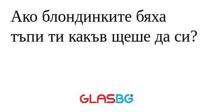 Ако блондинките бяха тъпи ти какъв...