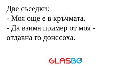 Две съседки: - Моя още е в кръчмата...