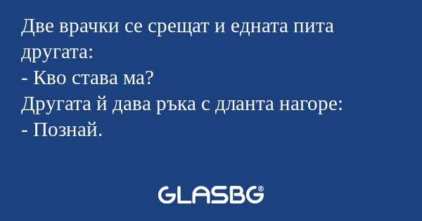 Две врачки се срещат и едната пита...