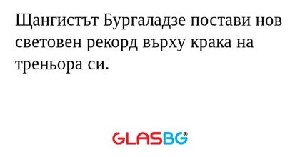 Щангистът Бургаладзе постави нов световен рекорд върху крака на треньора си.