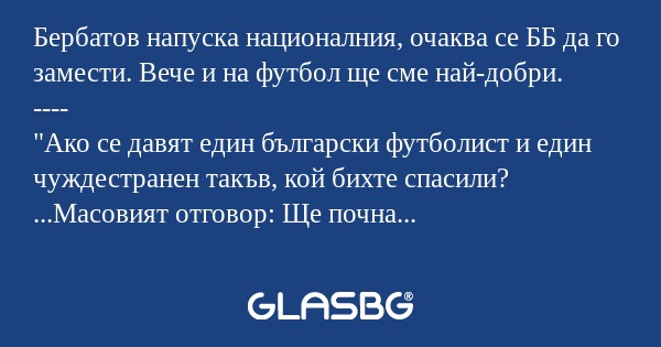 Бербатов напуска националния, очаква се ББ да го замести. Вече и на футбол ще сме най-добри.
----
