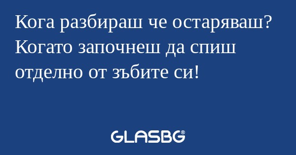 Кога разбираш че остаряваш? Когато...