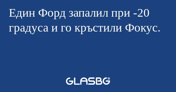 Един Форд запалил при -20 градуса и го кръстили Фокус.