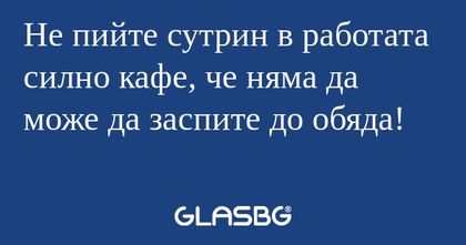 Не пийте сутрин в работата силно...