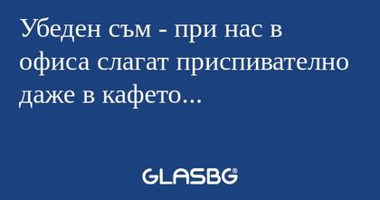 Убеден съм - при нас в офиса слагат...