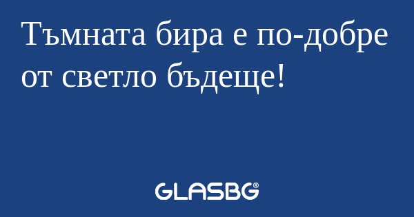 Тъмната бира е по-добре от светло...
