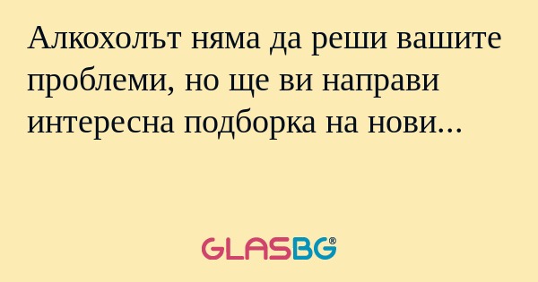 Алкохолът няма да реши вашите проблеми...