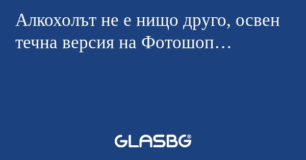 Алкохолът не е нищо друго, освен...