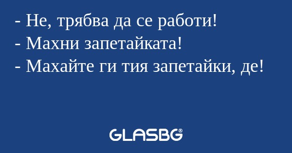 Не, трябва да се работи! - Махни...