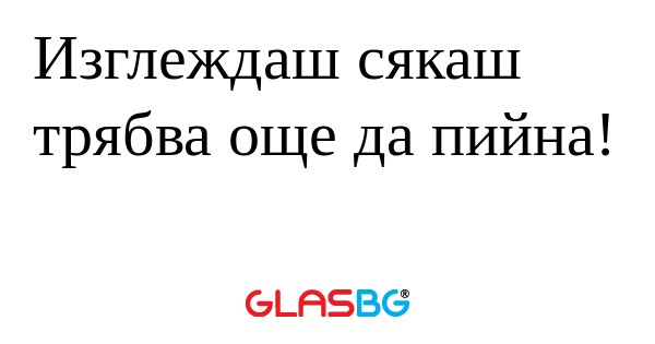 Изглеждаш сякаш трябва още да пийна...