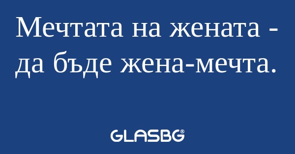 Мечтата на жената - да бъде жена-мечта...