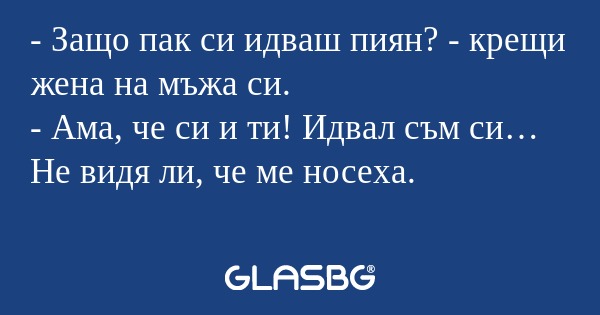 Защо пак си идваш пиян? - крещи...