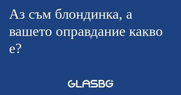 Аз съм блондинка, а вашето оправдание...