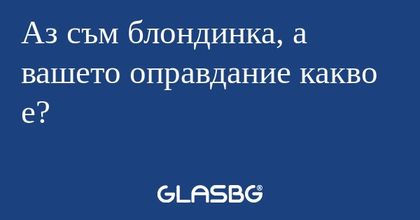 Аз съм блондинка, а вашето оправдание...