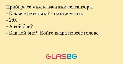 Прибира се мъж и тича към телевизора.
- Какъв е резултата? - пита жена си.
- 2:0.
- А кой бие?
- Как кой бие?! Който вкара повече голове.