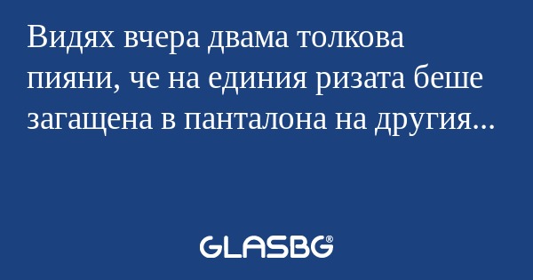 Видях вчера двама толкова пияни...