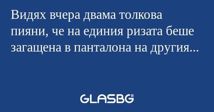 Видях вчера двама толкова пияни...
