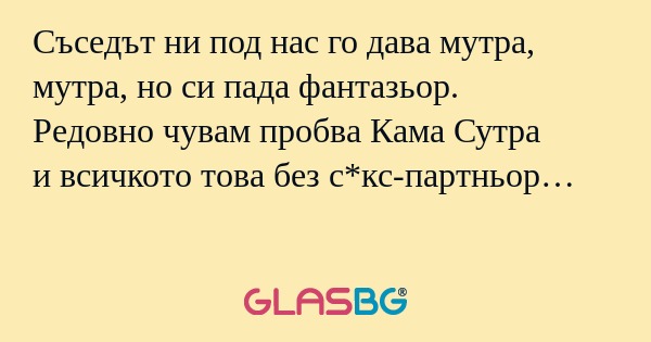 Съседът ни под нас го дава мутра...