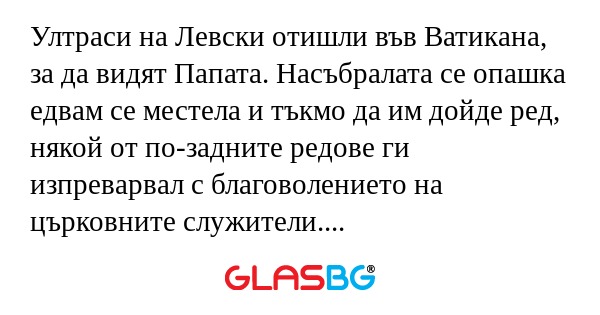 Ултраси на Левски отишли във Ватикана, за да видят Папата. Насъбралата се опашка едвам се местела и тъкмо да им дойде ред, някой от по-задните редове ги изпреварвал с благоволението на църковните служители. Те търпели известно време и накрая един от 