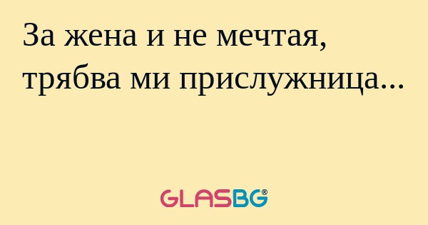 За жена и не мечтая, трябва ми...