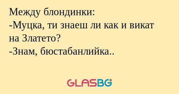 Между блондинки: -Муцка, ти знаеш...