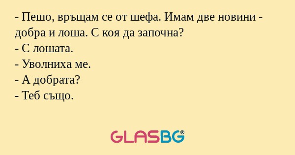 Пешо, връщам се от шефа. Имам...