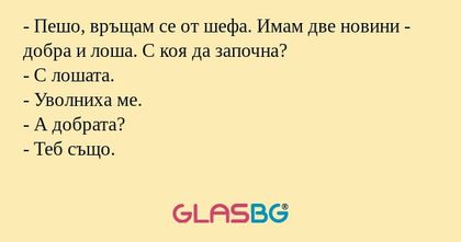 Пешо, връщам се от шефа. Имам...