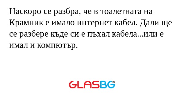 Наскоро се разбра, че в тоалетната на Крамник е имало интернет кабел. Дали ще се разбере къде си е пъхал кабела...или е имал и компютър.