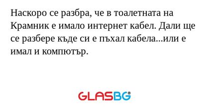 Наскоро се разбра, че в тоалетната на Крамник е имало интернет кабел. Дали ще се разбере къде си е пъхал кабела...или е имал и компютър.