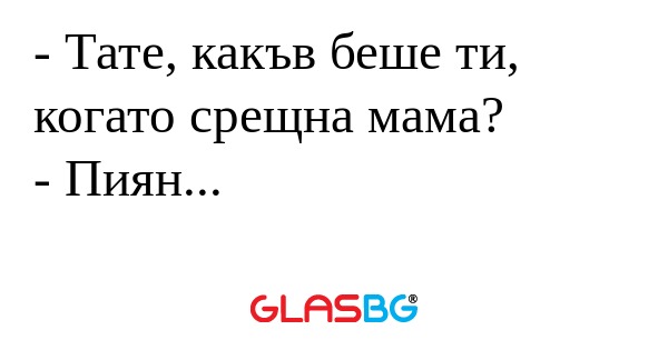 Тате, какъв беше ти, когато срещна...