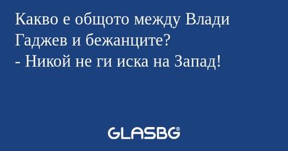 Какво е общото между Влади Гаджев и бежанците?
- Никой не ги иска на Запад!