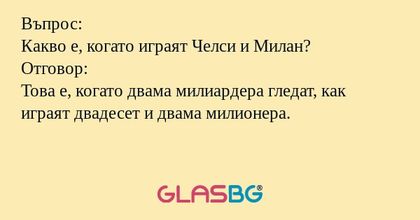 Въпрос:
Какво е, когато играят Челси и Милан?
Отговор:
Това е, когато двама милиардера гледат, как играят двадесет и двама милионера.