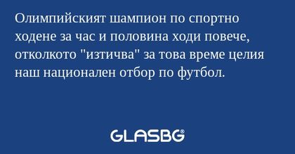 Олимпийският шампион по спортно ходене за час и половина ходи повече, отколкото "изтичва" за това време целия наш национален отбор по футбол.